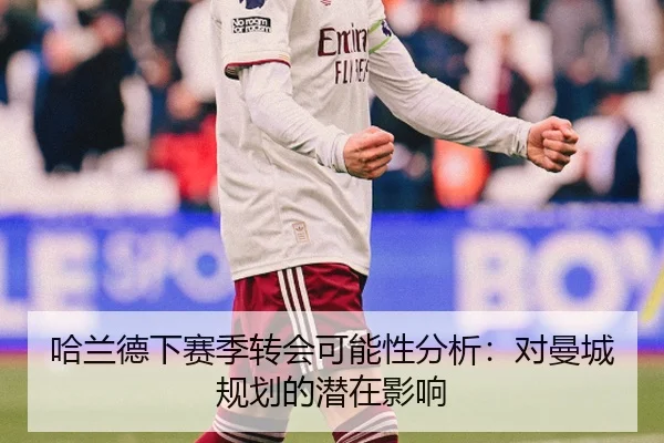 哈兰德下赛季转会可能性分析：对曼城规划的潜在影响